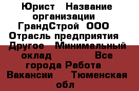 Юрист › Название организации ­ ГрандСтрой, ООО › Отрасль предприятия ­ Другое › Минимальный оклад ­ 30 000 - Все города Работа » Вакансии   . Тюменская обл.